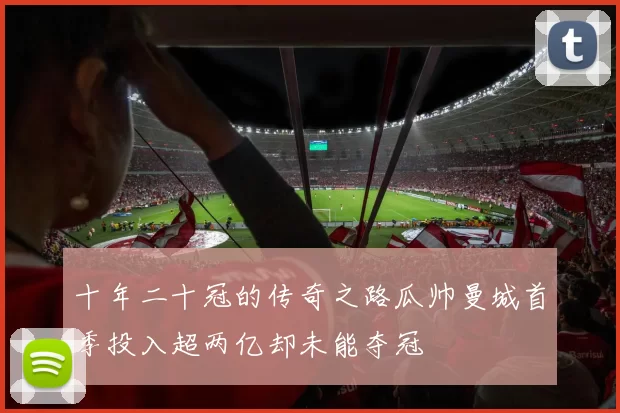 十年二十冠的传奇之路瓜帅曼城首季投入超两亿却未能夺冠