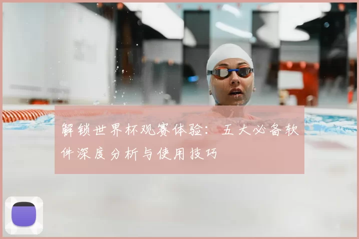解锁世界杯观赛体验：五大必备软件深度分析与使用技巧