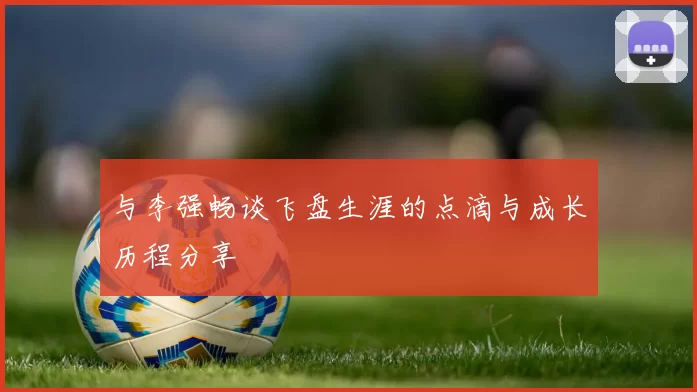 与李强畅谈飞盘生涯的点滴与成长历程分享