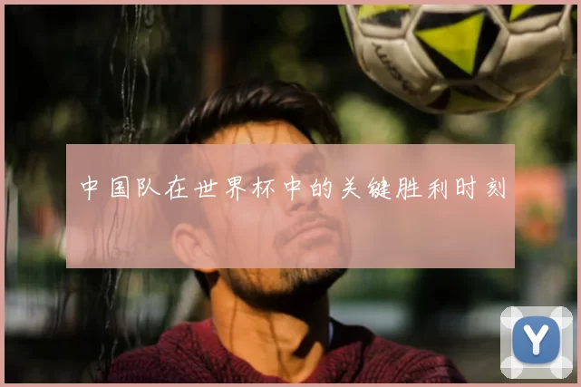中国队在世界杯中的关键胜利时刻