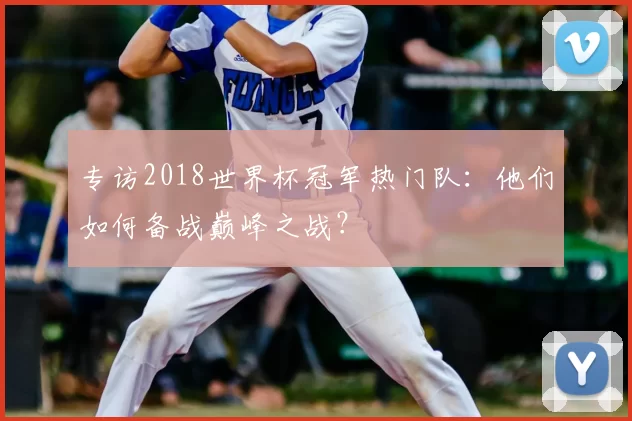 专访2018世界杯冠军热门队:他们如何备战巅峰之战?