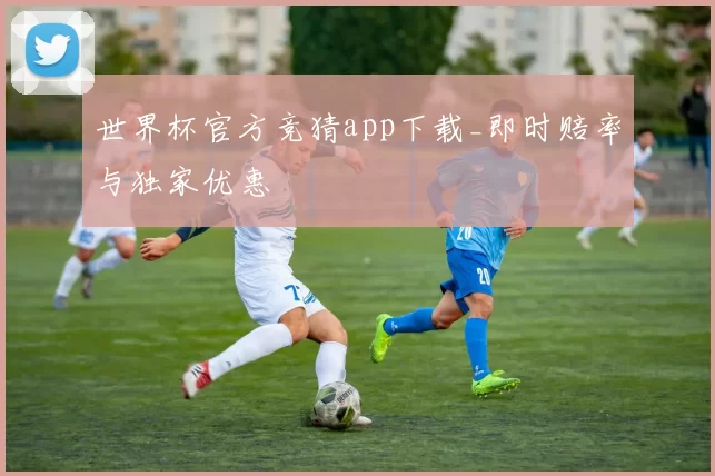 世界杯官方竞猜app下载_即时赔率与独家优惠
