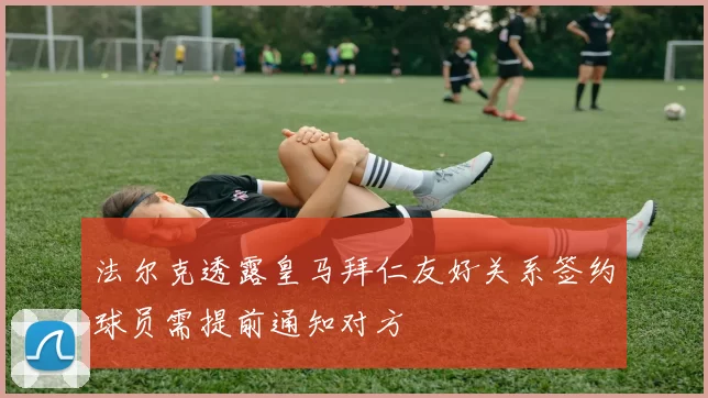 法尔克透露皇马拜仁友好关系签约球员需提前通知对方