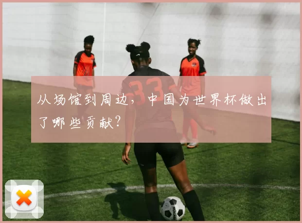 从场馆到周边,中国为世界杯做出了哪些贡献?