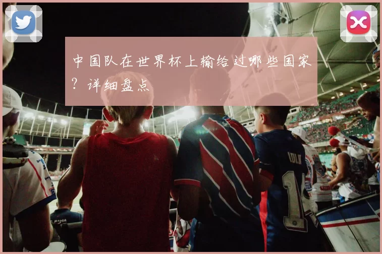 中国队在世界杯上输给过哪些国家？详细盘点