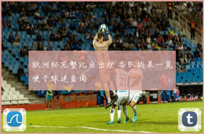 欧洲杯完整比分出炉 各队战果一览便于球迷查询