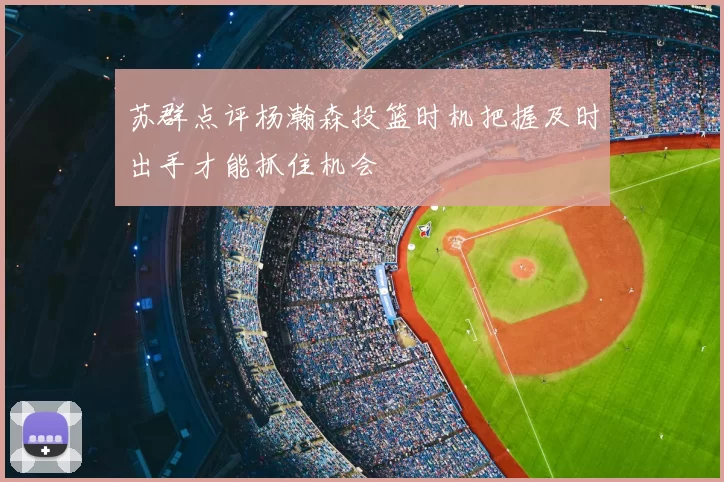 苏群点评杨瀚森投篮时机把握及时出手才能抓住机会