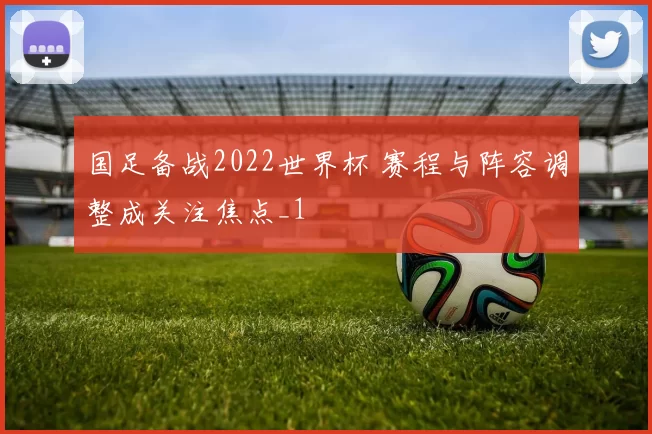 国足备战2022世界杯 赛程与阵容调整成关注焦点_1