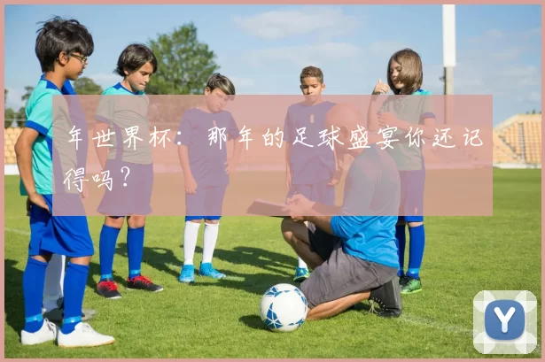 年世界杯:那年的足球盛宴你还记得吗?