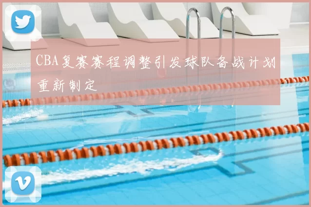 CBA复赛赛程调整引发球队备战计划重新制定