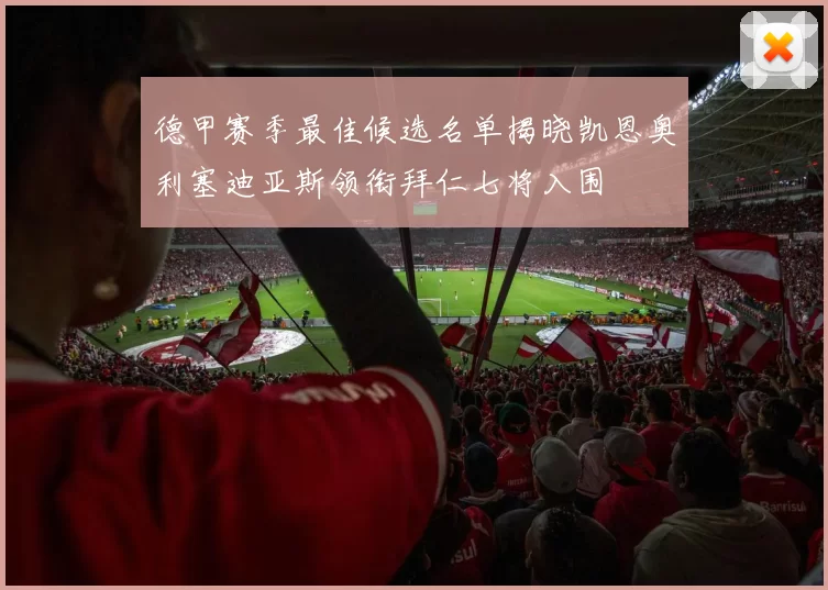德甲赛季最佳候选名单揭晓凯恩奥利塞迪亚斯领衔拜仁七将入围