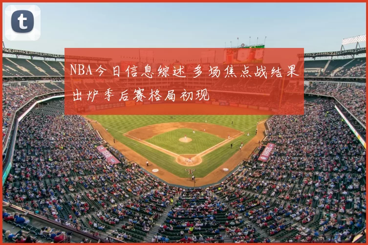 NBA今日信息综述 多场焦点战结果出炉季后赛格局初现