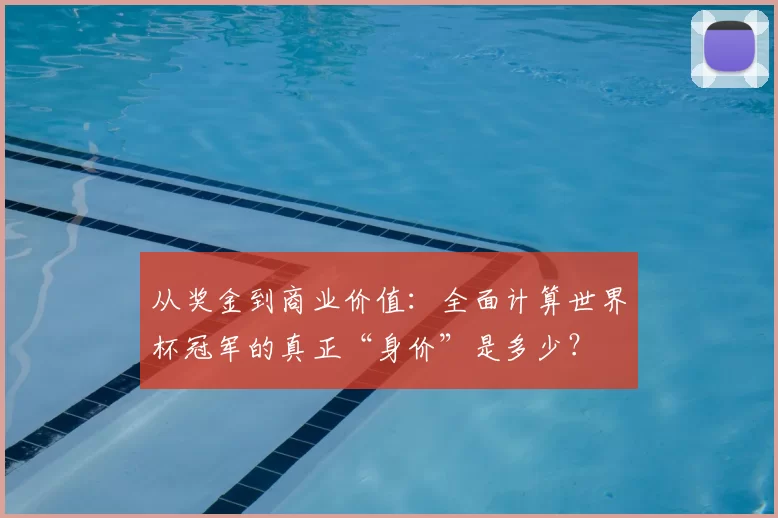 从奖金到商业价值:全面计算世界杯冠军的真正“身价”是多少?