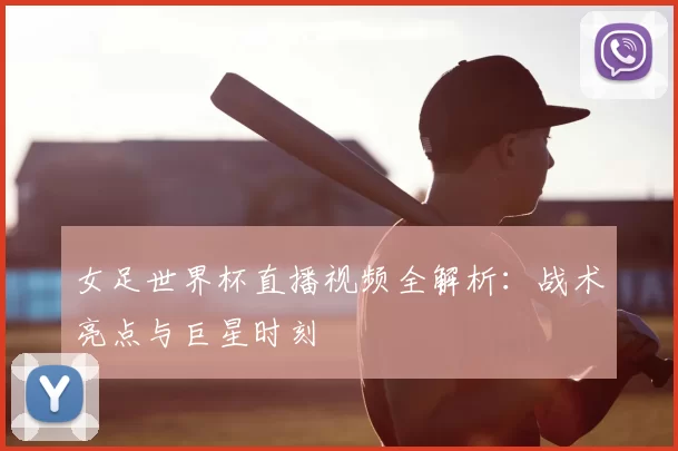 女足世界杯直播视频全解析:战术亮点与巨星时刻