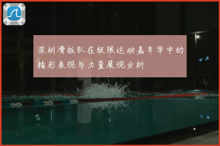 深圳滑板队在极限运动嘉年华中的精彩表现与力量展现分析