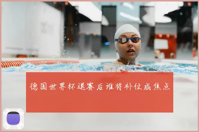 德国世界杯退赛后谁将补位成焦点