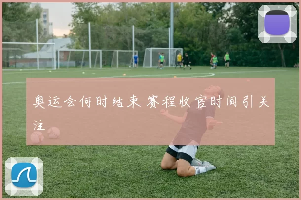 奥运会何时结束 赛程收官时间引关注