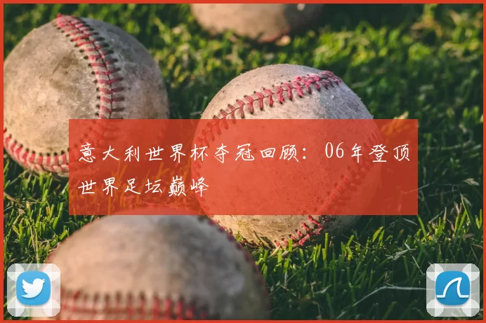 意大利世界杯夺冠回顾:06年登顶世界足坛巅峰