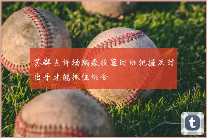 苏群点评杨瀚森投篮时机把握及时出手才能抓住机会