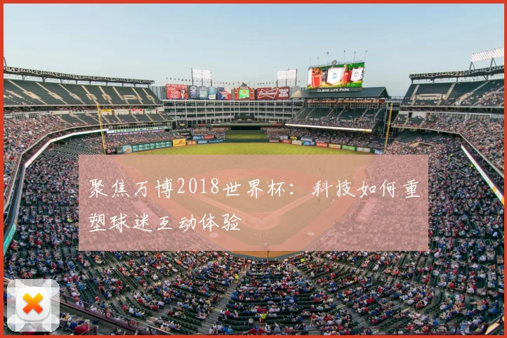 聚焦万博2018世界杯:科技如何重塑球迷互动体验