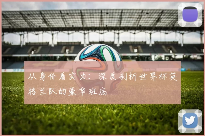 从身价看实力：深度剖析世界杯英格兰队的豪华班底
