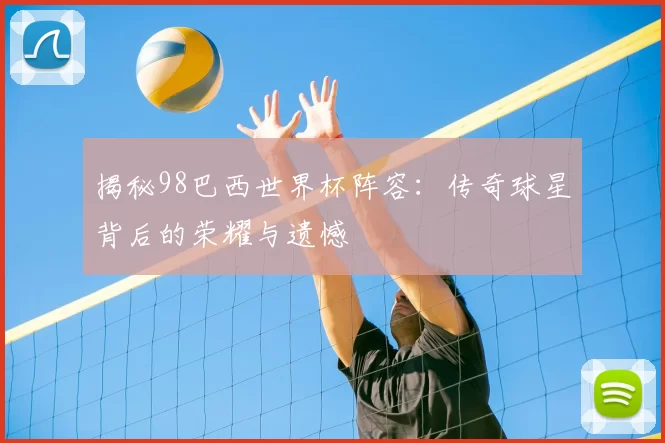 揭秘98巴西世界杯阵容：传奇球星背后的荣耀与遗憾