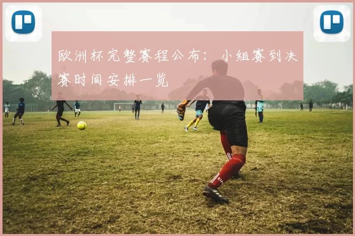 欧洲杯完整赛程公布：小组赛到决赛时间安排一览