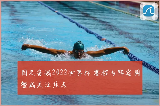 国足备战2022世界杯 赛程与阵容调整成关注焦点