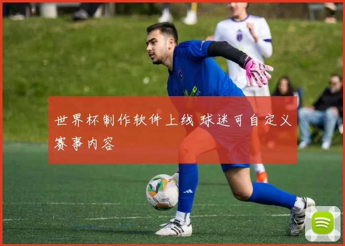 世界杯制作软件上线 球迷可自定义赛事内容
