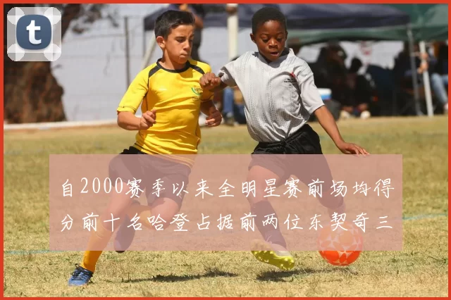 自2000赛季以来全明星赛前场均得分前十名哈登占据前两位东契奇三次上榜