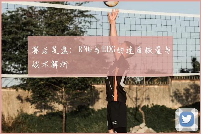 赛后复盘：RNG与EDG的速度较量与战术解析