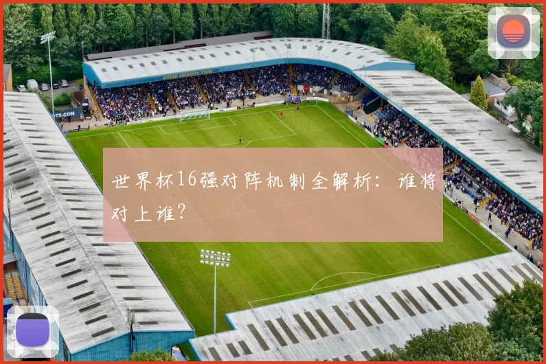 世界杯16强对阵机制全解析：谁将对上谁？