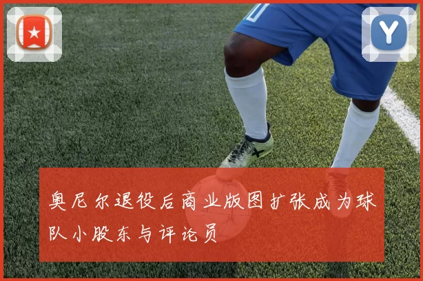 奥尼尔退役后商业版图扩张成为球队小股东与评论员