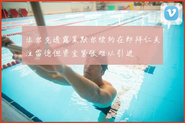 法尔克透露莱默尔续约在即拜仁关注雷德但资金紧张难以引进