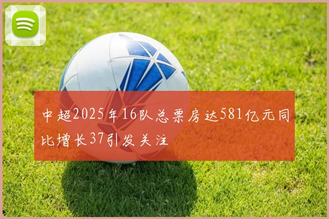 中超2025年16队总票房达581亿元同比增长37引发关注