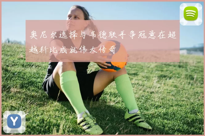 奥尼尔选择与韦德联手争冠意在超越科比成就伟大传奇
