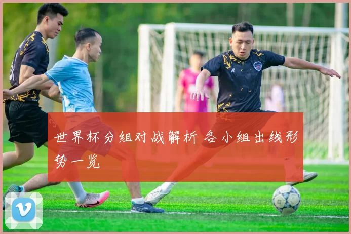 世界杯分组对战解析 各小组出线形势一览
