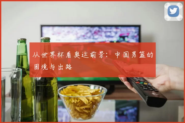 从世界杯看奥运前景:中国男篮的困境与出路