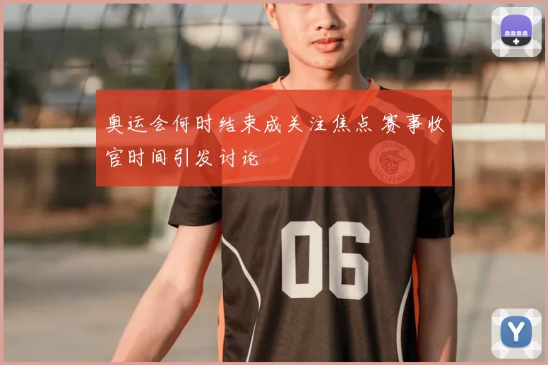 奥运会何时结束成关注焦点 赛事收官时间引发讨论