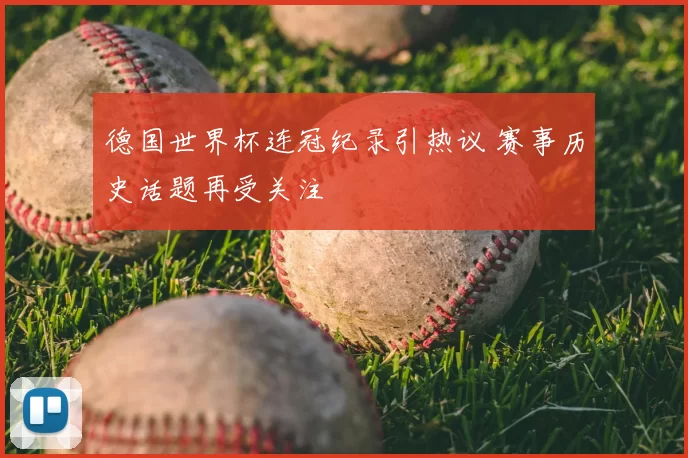 德国世界杯连冠纪录引热议 赛事历史话题再受关注