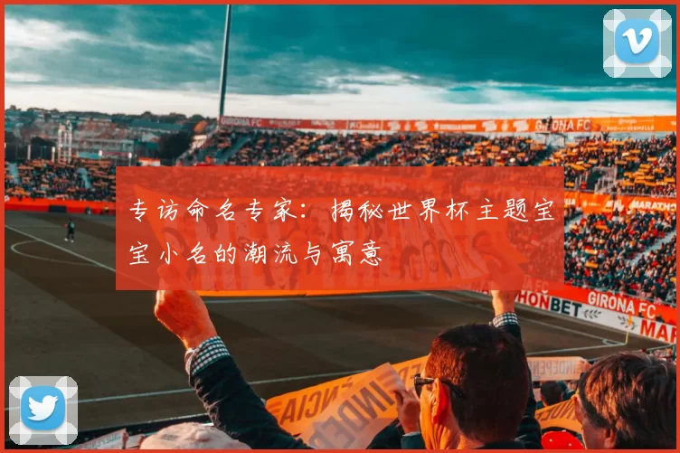 专访命名专家：揭秘世界杯主题宝宝小名的潮流与寓意