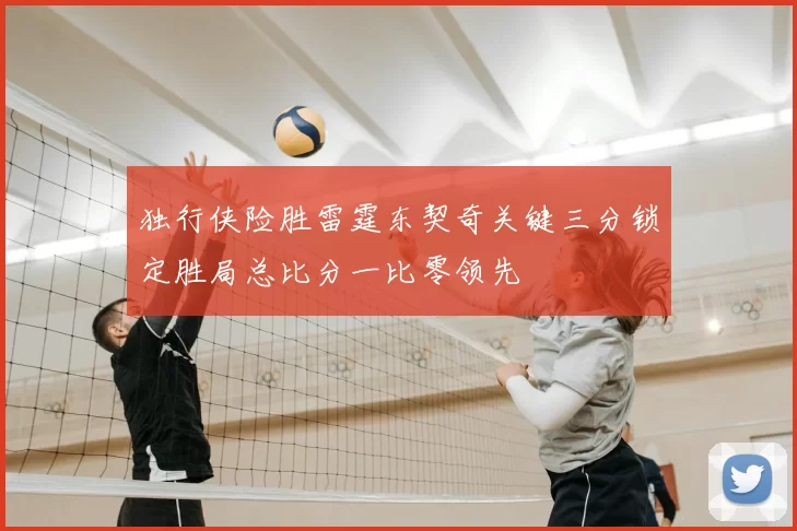 独行侠险胜雷霆东契奇关键三分锁定胜局总比分一比零领先