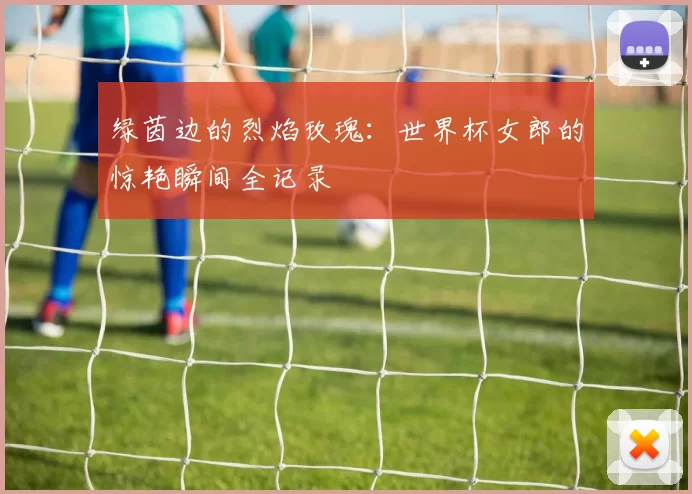 绿茵边的烈焰玫瑰：世界杯女郎的惊艳瞬间全记录
