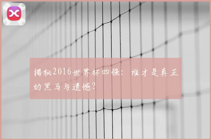 揭秘2016世界杯四强:谁才是真正的黑马与遗憾?