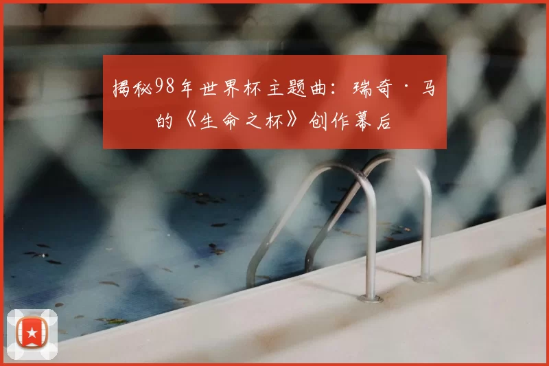 揭秘98年世界杯主题曲:瑞奇·马丁的《生命之杯》创作幕后