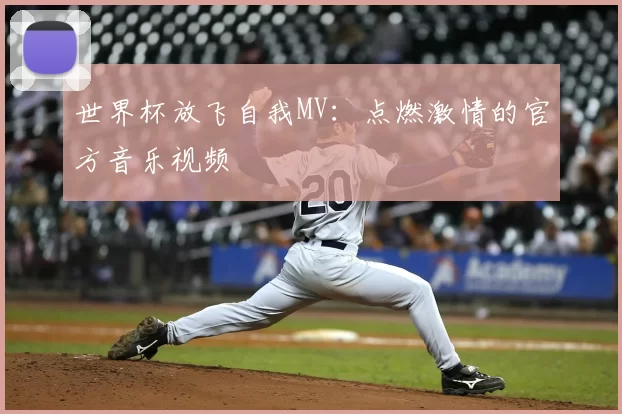 世界杯放飞自我MV：点燃激情的官方音乐视频