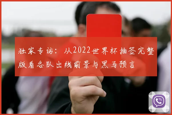独家专访:从2022世界杯抽签完整版看各队出线前景与黑马预言