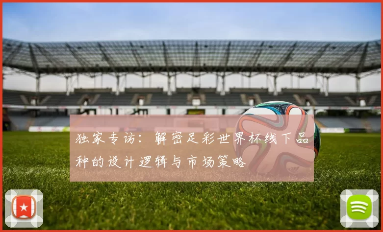 独家专访：解密足彩世界杯线下品种的设计逻辑与市场策略