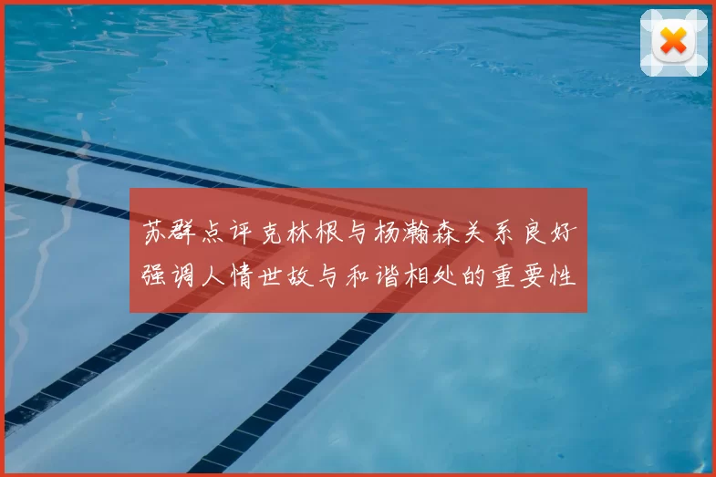 苏群点评克林根与杨瀚森关系良好强调人情世故与和谐相处的重要性