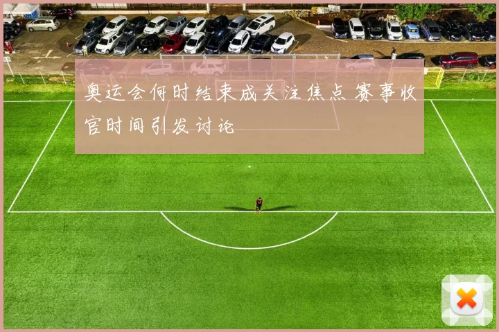 奥运会何时结束成关注焦点 赛事收官时间引发讨论
